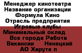 Менеджер кинотеатра › Название организации ­ Формула Кино › Отрасль предприятия ­ Игровые клубы › Минимальный оклад ­ 1 - Все города Работа » Вакансии   . Ненецкий АО,Харута п.